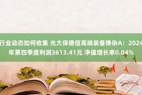 行业动态如何收集 光大保德信高端装备搀杂A：2024年第四季度利润3613.41元 净值增长率0.04%