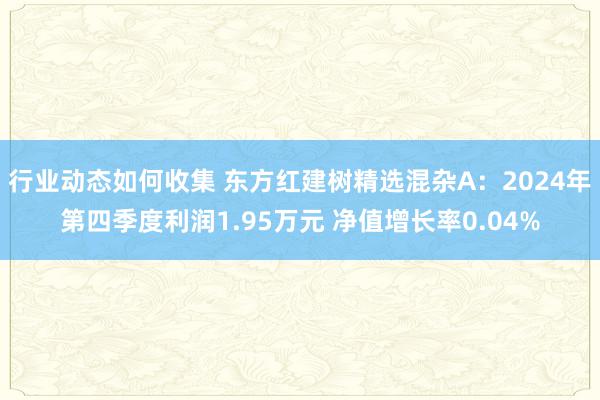 行业动态如何收集 东方红建树精选混杂A：2024年第四季度利润1.95万元 净值增长率0.04%