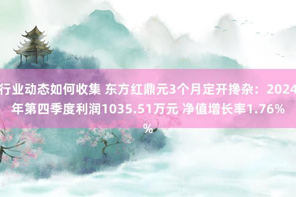 行业动态如何收集 东方红鼎元3个月定开搀杂：2024年第四季度利润1035.51万元 净值增长率1.76%