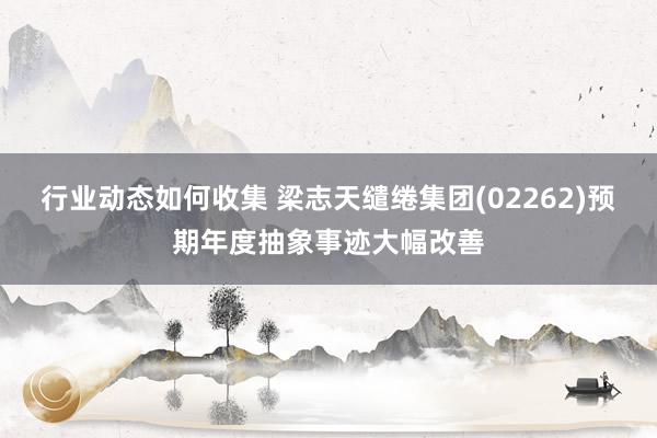 行业动态如何收集 梁志天缱绻集团(02262)预期年度抽象事迹大幅改善