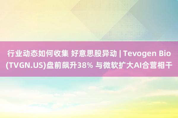 行业动态如何收集 好意思股异动 | Tevogen Bio(TVGN.US)盘前飙升38% 与微软扩大AI合营相干