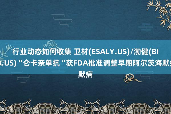 行业动态如何收集 卫材(ESALY.US)/渤健(BIIB.US)“仑卡奈单抗“获FDA批准调整早期阿尔茨海默病