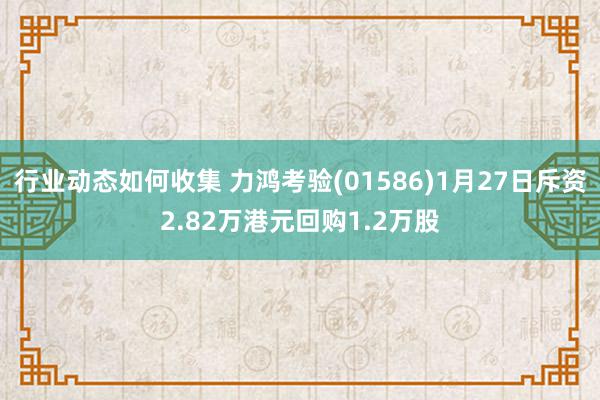 行业动态如何收集 力鸿考验(01586)1月27日斥资2.82万港元回购1.2万股