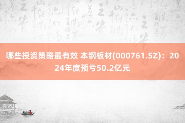 哪些投资策略最有效 本钢板材(000761.SZ)：2024年度预亏50.2亿元