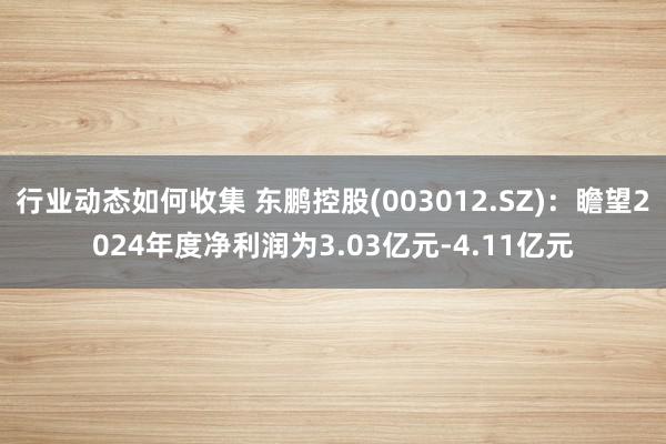 行业动态如何收集 东鹏控股(003012.SZ)：瞻望2024年度净利润为3.03亿元-4.11亿元