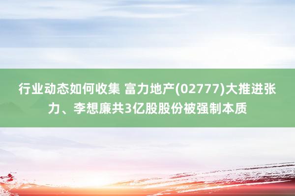 行业动态如何收集 富力地产(02777)大推进张力、李想廉共