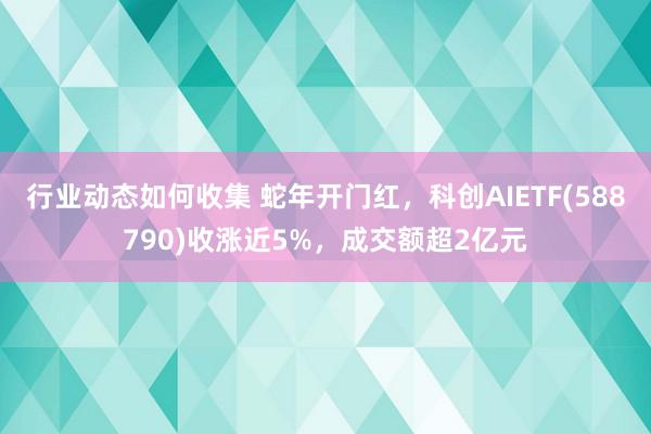 行业动态如何收集 蛇年开门红，科创AIETF(588790)