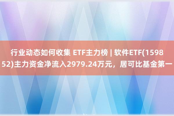 行业动态如何收集 ETF主力榜 | 软件ETF(159852