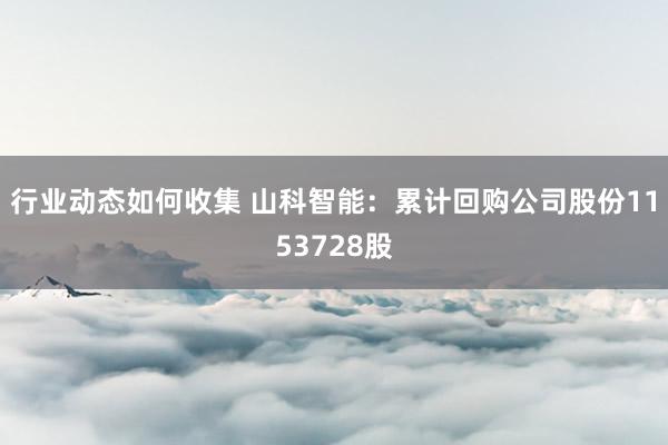 行业动态如何收集 山科智能：累计回购公司股份1153728股