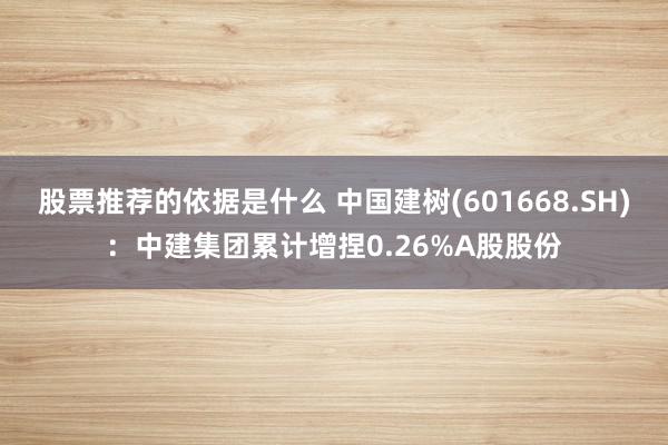 股票推荐的依据是什么 中国建树(601668.SH)：中建集团累计增捏0.26%A股股份