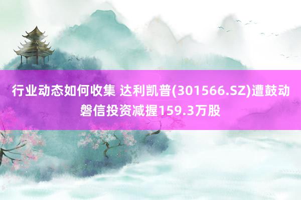 行业动态如何收集 达利凯普(301566.SZ)遭鼓动磐信投资减握159.3万股