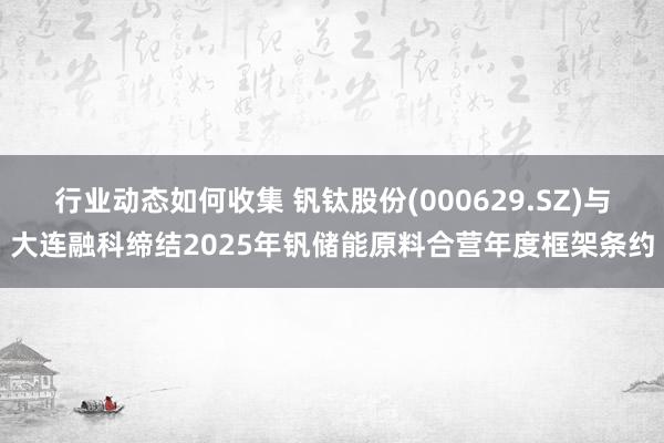 行业动态如何收集 钒钛股份(000629.SZ)与大连融科缔结2025年钒储能原料合营年度框架条约