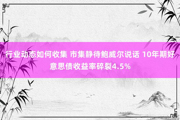 行业动态如何收集 市集静待鲍威尔说话 10年期好意思债收益率碎裂4.5%