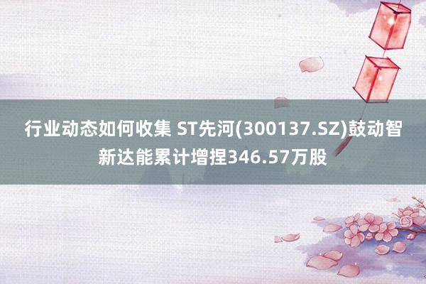 行业动态如何收集 ST先河(300137.SZ)鼓动智新达能累计增捏346.57万股