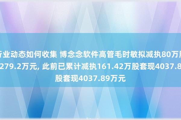 行业动态如何收集 博念念软件高管毛时敏拟减执80万股套现1279.2万元, 此前已累计减执161.42万股套现4037.89万元