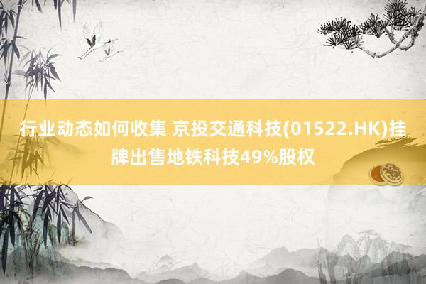 行业动态如何收集 京投交通科技(01522.HK)挂牌出售地铁科技49%股权