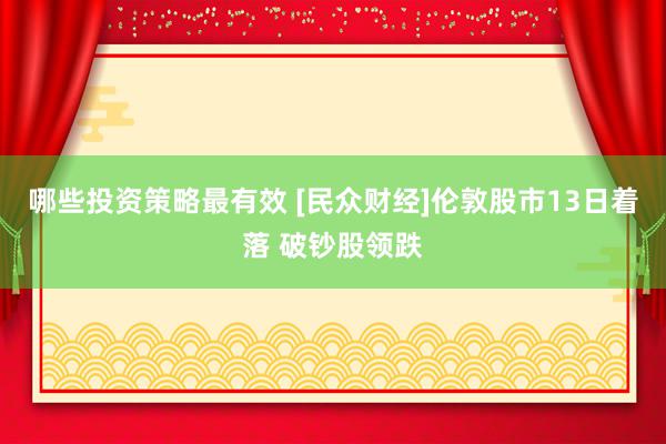 哪些投资策略最有效 [民众财经]伦敦股市13日着落 破钞股领跌