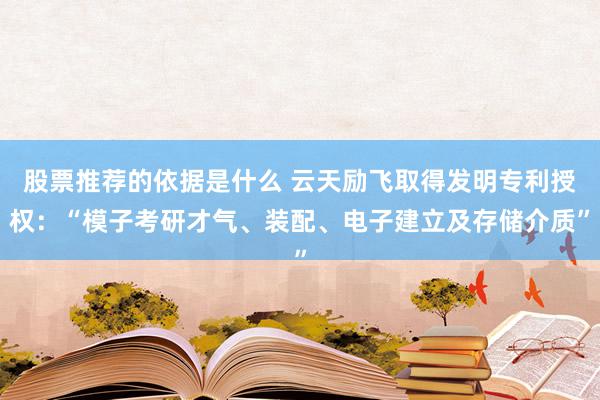 股票推荐的依据是什么 云天励飞取得发明专利授权：“模子考研才气、装配、电子建立及存储介质”