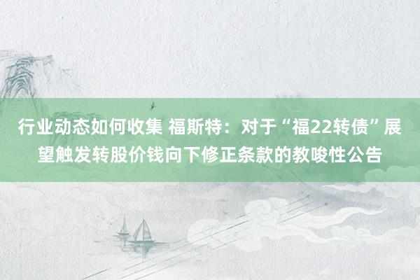 行业动态如何收集 福斯特：对于“福22转债”展望触发转股价钱向下修正条款的教唆性公告