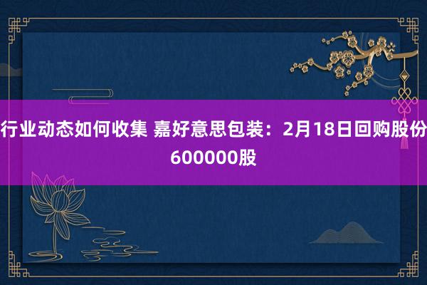 行业动态如何收集 嘉好意思包装：2月18日回购股份600000股