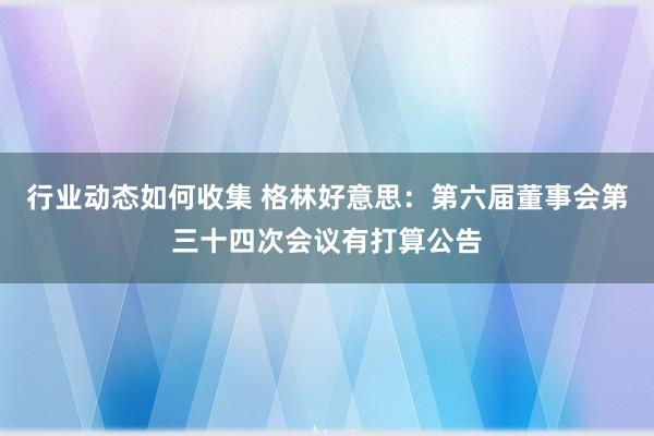 行业动态如何收集 格林好意思：第六届董事会第三十四次会议有打算公告