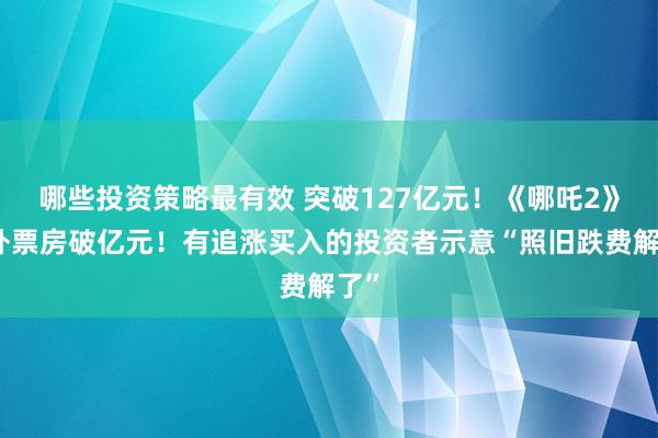 哪些投资策略最有效 突破127亿元！《哪吒2》国外票房破亿元！有追涨买入的投资者示意“照旧跌费解了”