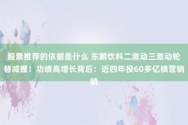 股票推荐的依据是什么 东鹏饮料二激动三激动轮替减握！功绩高增长背后：近四年投60多亿搞营销