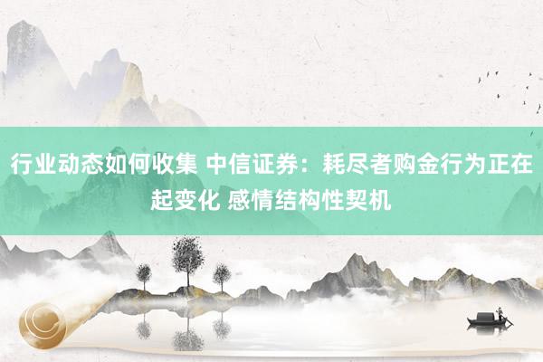 行业动态如何收集 中信证券：耗尽者购金行为正在起变化 感情结构性契机