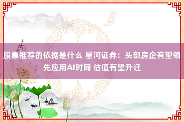 股票推荐的依据是什么 星河证券：头部房企有望领先应用AI时间 估值有望升迁