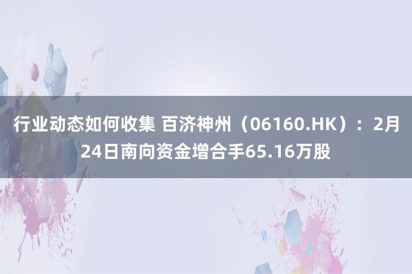 行业动态如何收集 百济神州（06160.HK）：2月24日南向资金增合手65.16万股