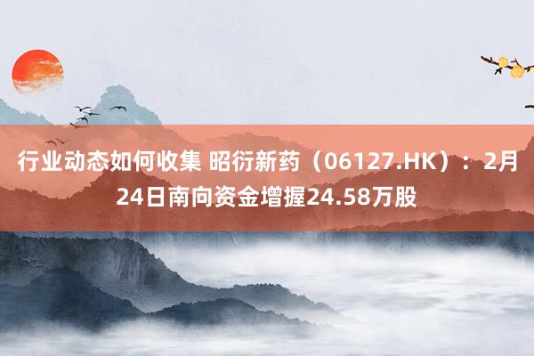 行业动态如何收集 昭衍新药（06127.HK）：2月24日南向资金增握24.58万股