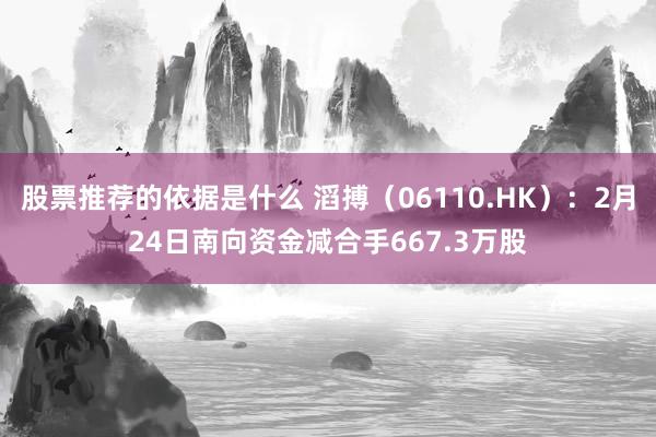 股票推荐的依据是什么 滔搏（06110.HK）：2月24日南向资金减合手667.3万股