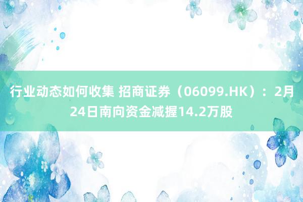 行业动态如何收集 招商证券（06099.HK）：2月24日南向资金减握14.2万股