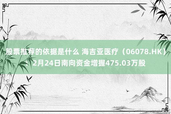 股票推荐的依据是什么 海吉亚医疗（06078.HK）：2月24日南向资金增握475.03万股