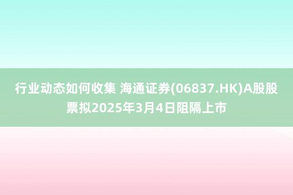 行业动态如何收集 海通证券(06837.HK)A股股票拟2025年3月4日阻隔上市