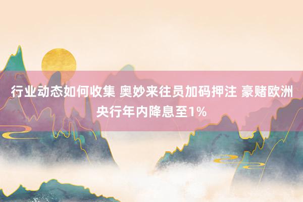 行业动态如何收集 奥妙来往员加码押注 豪赌欧洲央行年内降息至1%