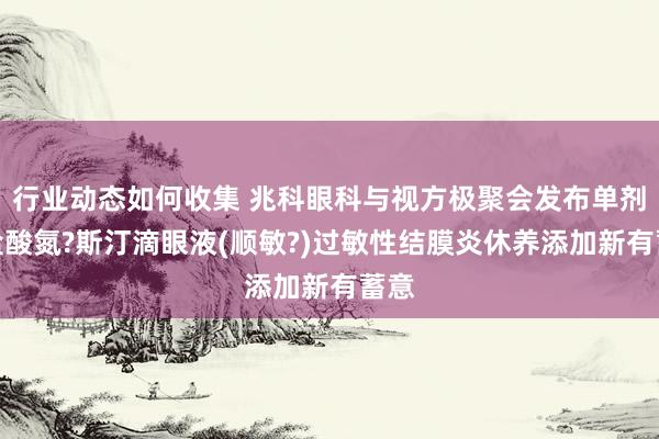 行业动态如何收集 兆科眼科与视方极聚会发布单剂量盐酸氮?斯汀滴眼液(顺敏?)过敏性结膜炎休养添加新有蓄意