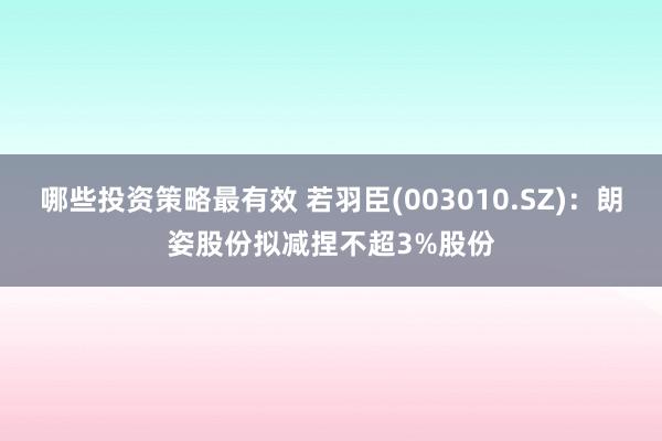 哪些投资策略最有效 若羽臣(003010.SZ)：朗姿股份拟减捏不超3%股份