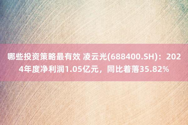 哪些投资策略最有效 凌云光(688400.SH)：2024年度净利润1.05亿元，同比着落35.82%