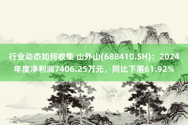 行业动态如何收集 山外山(688410.SH)：2024年度净利润7406.25万元，同比下落61.92%