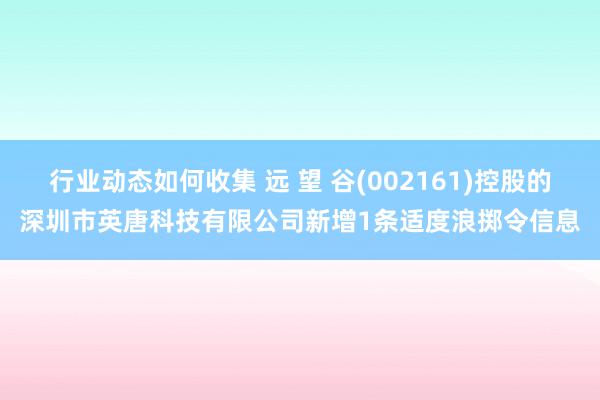 行业动态如何收集 远 望 谷(002161)控股的深圳市英唐科技有限公司新增1条适度浪掷令信息