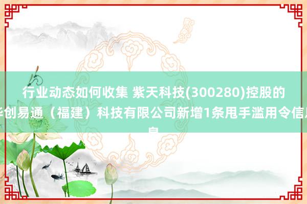 行业动态如何收集 紫天科技(300280)控股的华创易通（福建）科技有限公司新增1条甩手滥用令信息