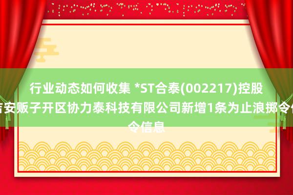 行业动态如何收集 *ST合泰(002217)控股的吉安贩子开区协力泰科技有限公司新增1条为止浪掷令信息