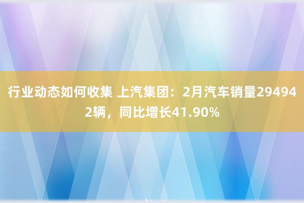 行业动态如何收集 上汽集团：2月汽车销量294942辆，同比增长41.90%