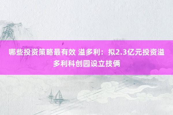 哪些投资策略最有效 溢多利：拟2.3亿元投资溢多利科创园设立技俩