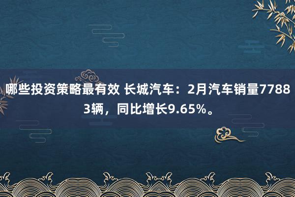 哪些投资策略最有效 长城汽车：2月汽车销量77883辆，同比增长9.65%。