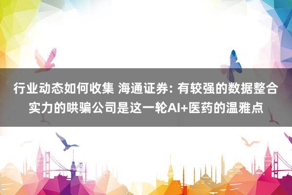 行业动态如何收集 海通证券: 有较强的数据整合实力的哄骗公司是这一轮AI+医药的温雅点