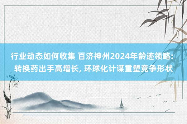 行业动态如何收集 百济神州2024年龄迹领略: 转换药出手高增长, 环球化计谋重塑竞争形状