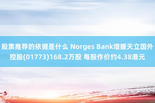 股票推荐的依据是什么 Norges Bank增握天立国外控股(01773)168.2万股 每股作价约4.38港元