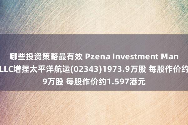 哪些投资策略最有效 Pzena Investment Management,LLC增捏太平洋航运(02343)1973.9万股 每股作价约1.597港元